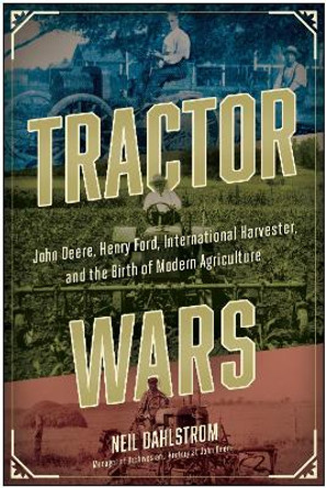 Tractor Wars: John Deere, Henry Ford, International Harvester, and the Birth of Modern Agriculture by Neil Dahlstrom