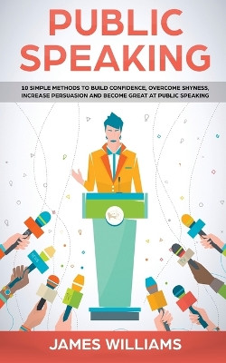Public Speaking: 10 Simple Methods to Build Confidence, Overcome Shyness, Increase Persuasion and Become Great at Public Speaking by James W Williams 9781951030919