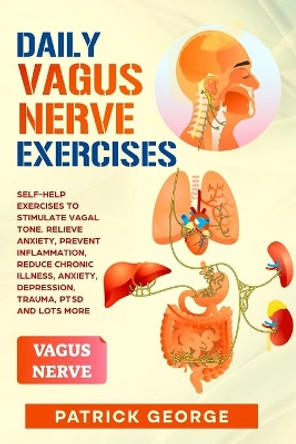 Daily Vagus Nerve Exercises: Self-Help Exercises to Stimulate Vagal Tone. Relieve Anxiety, Prevent Inflammation, Reduce Chronic Illness, Anxiety, Depression, Trauma, PTSD and Lots More by Patrick George 9781801886154