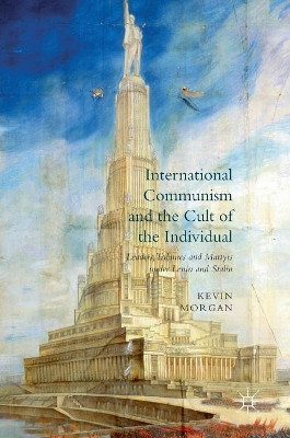 International Communism and the Cult of the Individual: Leaders, Tribunes and Martyrs under Lenin and Stalin by K. Morgan 9781349717781