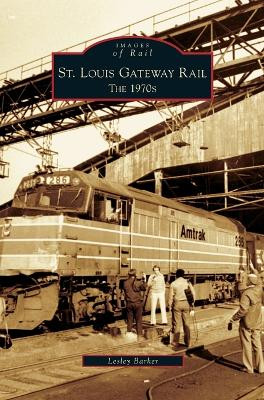 St. Louis Gateway Rail: The 1970s by Lesley Barker 9781531624439