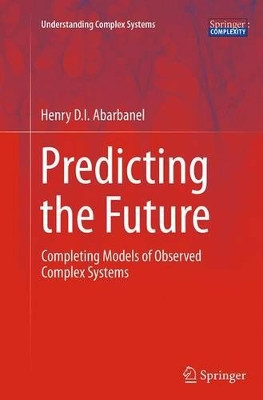 Predicting the Future: Completing Models of Observed Complex Systems by Henry Abarbanel 9781493952380