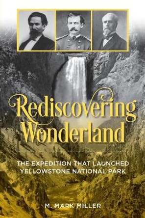 Rediscovering Wonderland: The Expedition That Launched Yellowstone National Park by M. Mark Miller