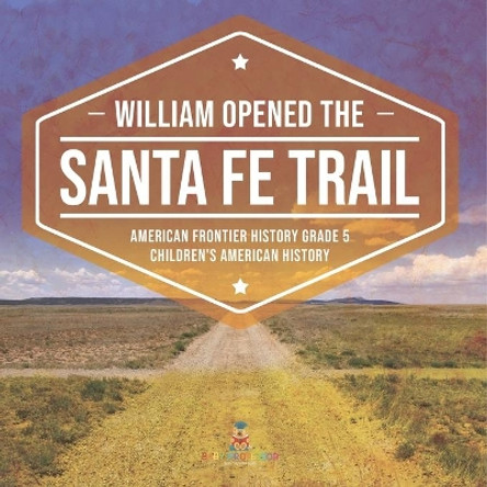 William Opened the Santa Fe Trail American Frontier History Grade 5 Children's American History by Baby Professor 9781541960404