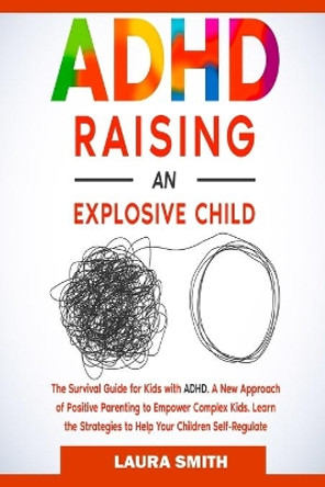 ADHD - Raising an Explosive Child: A New Approach of Positive Parenting to Empower Complex Kids. Learn the Strategies to Help Your Children Self-Regulate by Laura Smith 9781801885959