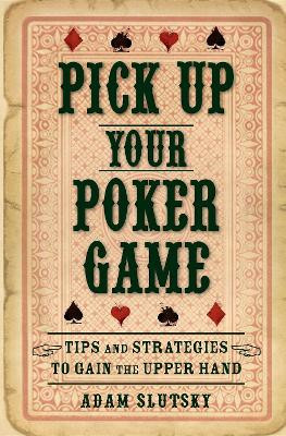Pick Up Your Poker Game: Tips and Strategies to Gain the Upper Hand by Adam Slutsky 9781630264024
