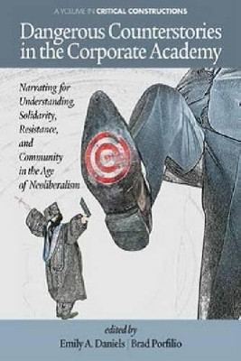 Dangerous Counterstories in The Corporate Academy: Narrating for Understanding, Solidarity, Resistance and Community in the Age of Neoliberalism by Emily A. Daniels 9781623961237