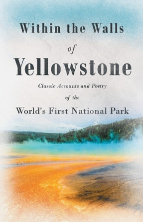 Within the Walls of Yellowstone - Classic Accounts and Poetry of the World's First National Park by Various 9781528719896