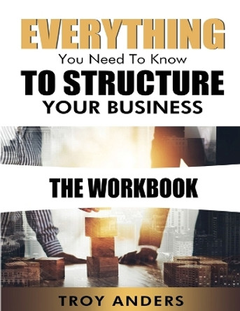 Everything You Need To Know To Structure Your Business Workbook by Troy Anders 9781088185520