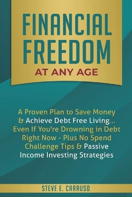 Financial Freedom at Any Age: A Proven Plan to Save Money & Achieve Debt Free Living... Even If You're Drowning in Debt Right Now - Plus No Spend Challenge Tips & Passive Income Investing Strategies by Steve E Carruso 9781913470012