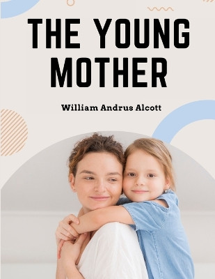 The Young Mother: Management of Children in Regard to Health - Parenting Book by William Andrus Alcott 9781805474173