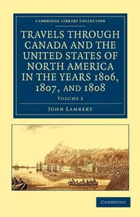 Travels through Canada and the United States of North America in the Years 1806, 1807, and 1808 by John Lambert 9781108033275