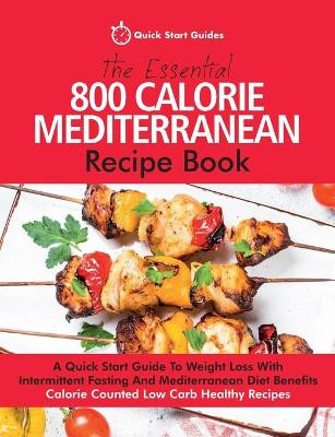 The Essential 800 Calorie Mediterranean Recipe Book: A Quick Start Guide To Weight Loss With Intermittent Fasting And Mediterranean Diet Benefits. Calorie Counted Low Carb Healthy Recipes by Quick Start Guides 9781916152304