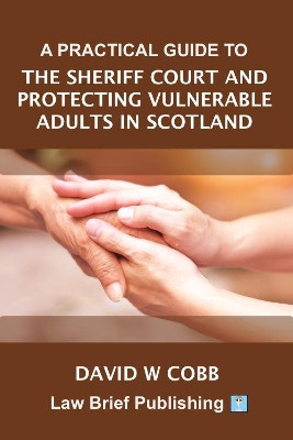 A Practical Guide to the Sheriff Court and Protecting Vulnerable Adults in Scotland by David W Cobb 9781913715410