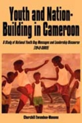 Youth and Nation-building in Cameroon: A Study of National Youth Day Messages and Leadership Discourse (1949-2009) by Churchill Ewumbue-Monono 9789956558322