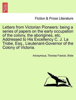 Letters from Victorian Pioneers: Being a Series of Papers on the Early Occupation of the Colony, the Aborigines, Etc. Addressed to His Excellency C. J. La Trobe, Esq., Lieutenant-Governor of the Colony of Victoria. by Anonymous 9781241691707