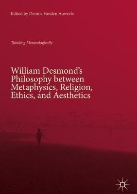 William Desmond's Philosophy between Metaphysics, Religion, Ethics, and Aesthetics: Thinking Metaxologically by Dennis Vanden Auweele 9783319989914