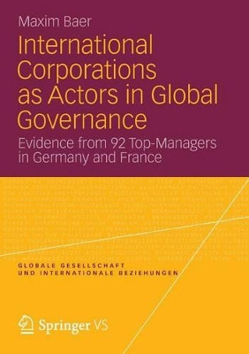International Corporations as Actors in Global Governance: Evidence from 92 Top-Managers in Germany and France by Maxim Karl Baer 9783658004057