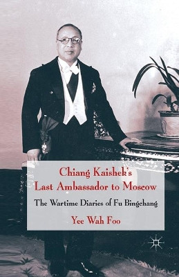 Chiang Kaishek's Last Ambassador to Moscow: The Wartime Diaries of Fu Bingchang by Yee Wah Foo 9781349369232