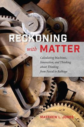 Reckoning with Matter: Calculating Machines, Innovation, and Thinking About Thinking from Pascal to Babbage by Matthew L. Jones