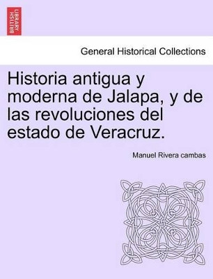 Historia Antigua y Moderna de Jalapa, y de Las Revoluciones del Estado de Veracruz. by Manuel Rivera Cambas 9781241474263