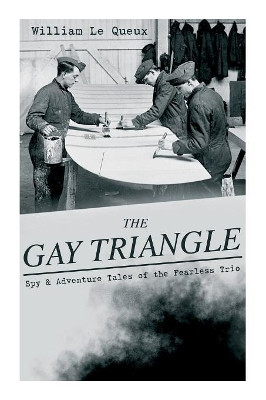THE GAY TRIANGLE - Spy & Adventure Tales of the Fearless Trio: The Mystery of Rasputin's Jewels, A Race for a Throne, The Sorcerer of Soho, The Master Atom, The Horror of Lockie... by William Le Queux 9788027333042