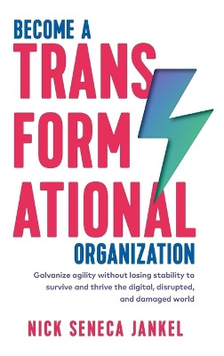 Become A Transformational Organization: Galvanize Agility Without Losing Stability To Survive And Thrive In The Digital, Disrupted, And Damaged World by Nick Seneca Jankel 9781999731540
