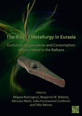 The Rise of Metallurgy in Eurasia: Evolution, Organisation and Consumption of Early Metal in the Balkans by Miljana Radivojevic