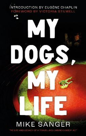 My Dogs, My Life: The Life and Legacy of a Travelling Canine Comedy Act by Mike Sanger