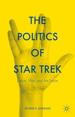 The Politics of Star Trek: Justice, War, and the Future by George A. Gonzalez 9781137549402