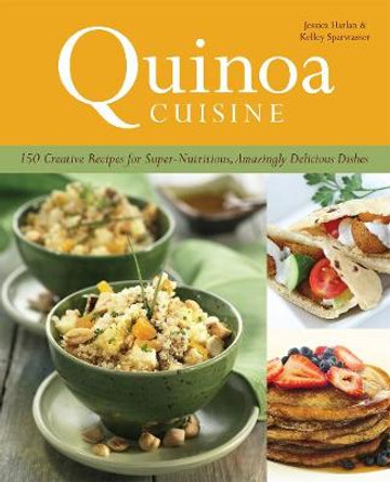 Quinoa Cuisine: 150 Creative Recipes for Super Nutritious, Amazingly Delicious Dishes by Jessica Harlan