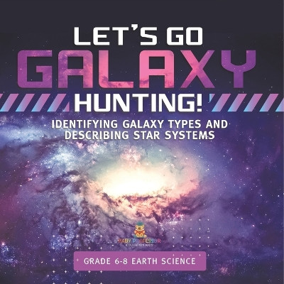 Let's Go Galaxy Hunting! Identifying Galaxy Types and Describing Star Systems Grade 6-8 Earth Science by Baby Professor 9781541990777