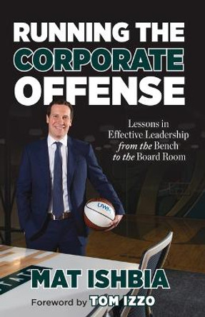 Running the Corporate Offense: Lessons in Effective Leadership from the Bench to the Boardroom by Mat Ishbia