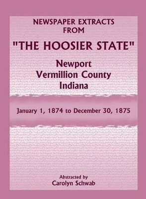 Newspaper Extracts from The Hoosier State, Newport, Vermillion County, Indiana, January 1, 1874 to December 30, 1875 by Carolyn Schwab 9781585499656