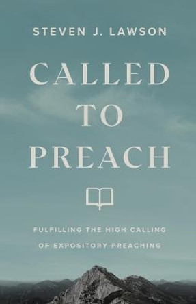 Called to Preach: Fulfilling the High Calling of Expository Preaching by Steven J. Lawson
