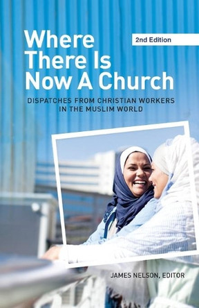 Where There Is Now a Church (2nd edition): Dispatches from Christian Workers in The Muslim World by James Nelson 9781645083313