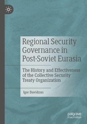 Regional Security Governance in Post-Soviet Eurasia: The History and Effectiveness of the Collective Security Treaty Organization by Igor Davidzon 9783030828882