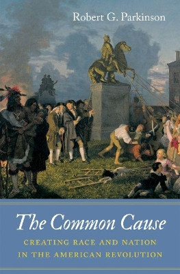 The Common Cause: Creating Race and Nation in the American Revolution by Robert G. Parkinson 9781469652184
