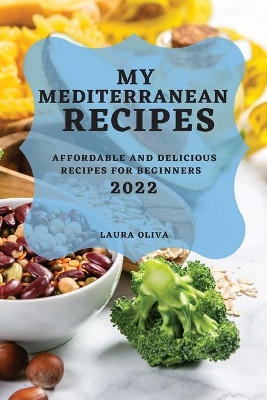 My Mediterranean Recipes 2022: Affordable and Delicious Recipes for Beginners by Laura Oliva 9781804503645