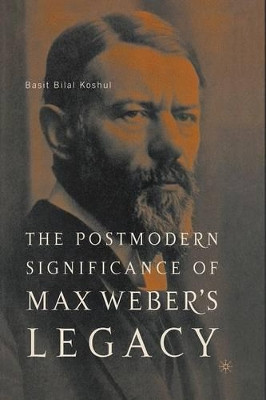 The Postmodern Significance of Max Weber's Legacy: Disenchanting Disenchantment by Basit Bilal Koshul 9781349530298