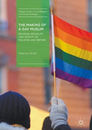 The Making of a Gay Muslim: Religion, Sexuality and Identity in Malaysia and Britain by Shanon Shah 9783319631295
