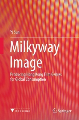 Milkyway Image: Producing Hong Kong Film Genres for Global Consumption by Yi Sun 9789813365773