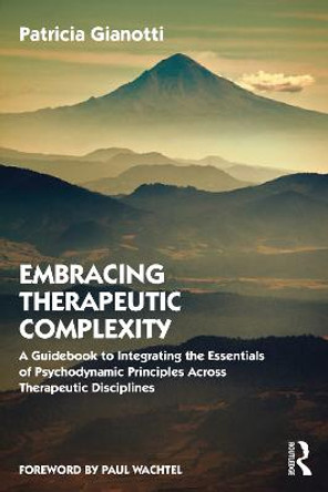 Embracing Therapeutic Complexity: A Guidebook to Integrating the Essentials of Psychodynamic Principles Across Therapeutic Disciplines by Patricia Gianotti
