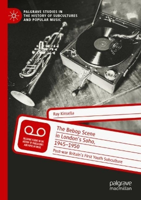 The Bebop Scene in London's Soho, 1945-1950: Post-war Britain’s First Youth Subculture by Ray Kinsella 9783031055577