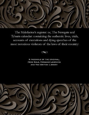 The Malefactor's Register: Or, the Newgate and Tyburn Calendar: Containing the Authentic Lives, Trials, Accounts of Executions and Dying Speeches of the Most Notorious Violators of the Laws of Their Country: by Various 9781535807005