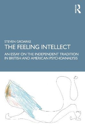 The Feeling Intellect: An Essay on the Independent Tradition in British and American Psychoanalysis by Steven Groarke