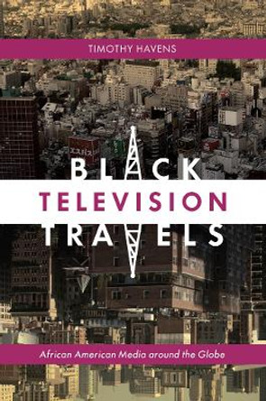 Black Television Travels: African American Media around the Globe by Timothy Havens