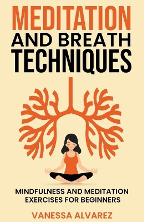 Meditation and Breath Techniques: Mindfulness and Meditation Exercises For Beginners by Vanessa Alvarez 9798215231128