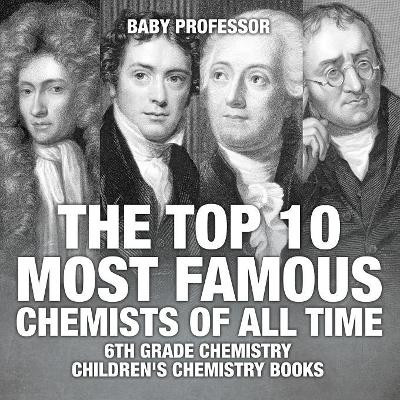 The Top 10 Most Famous Chemists of All Time - 6th Grade Chemistry Children's Chemistry Books by Baby Professor 9781541910768