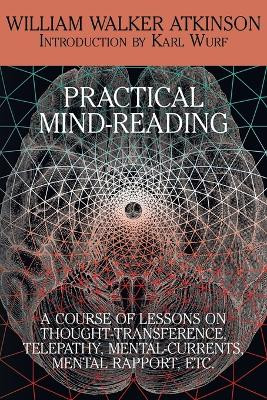 Practical Mind-Reading: A Course of Lessons on Thought-Transference, Telepathy, Mental-Currents, Mental Rapport, Etc. by William Walker Atkinson 9781479402052